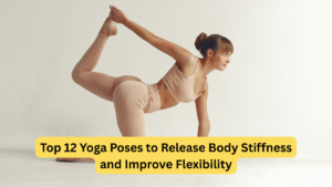 Top 12 Yoga Poses to Release Body Stiffness and Improve Flexibility