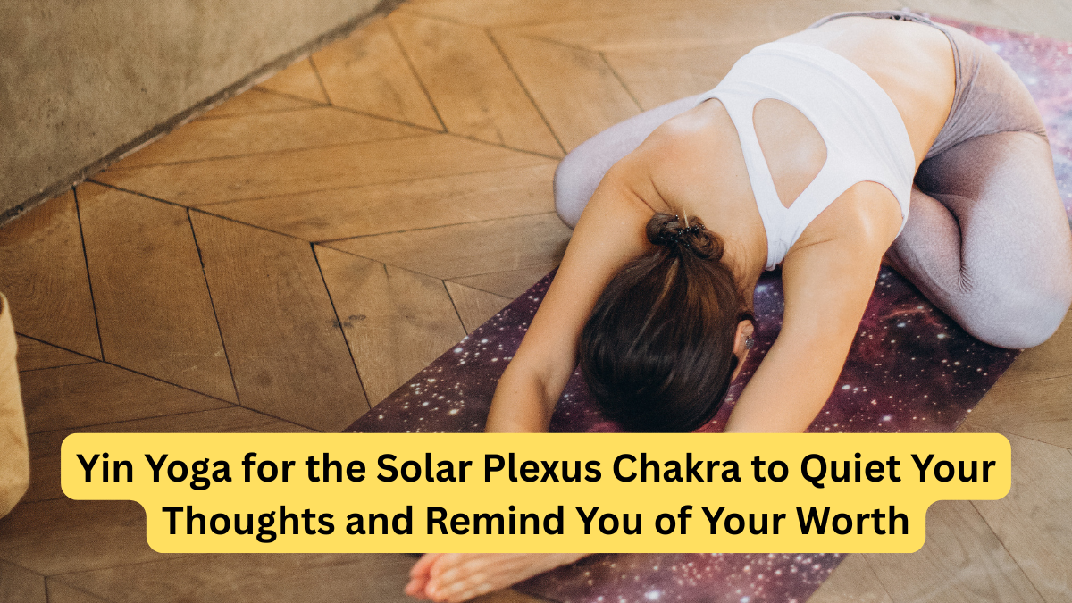 Yin Yoga for the Solar Plexus Chakra to Quiet Your Thoughts and Remind You of Your Worth