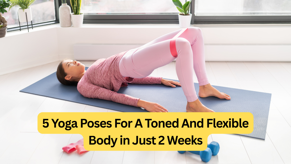 5 Yoga Poses For A Toned And Flexible Body in Just 2 Weeks