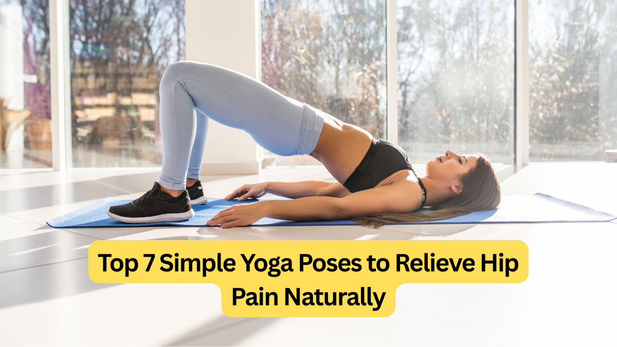 Top 7 Simple Yoga Poses to Relieve Hip Pain Naturally